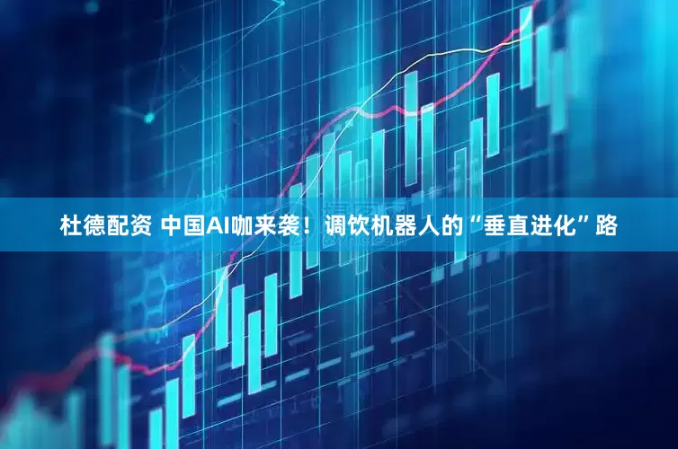 杜德配资 中国AI咖来袭！调饮机器人的“垂直进化”路