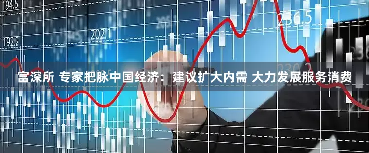 富深所 专家把脉中国经济：建议扩大内需 大力发展服务消费