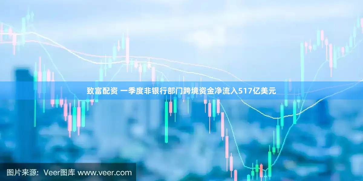 致富配资 一季度非银行部门跨境资金净流入517亿美元