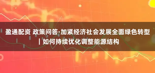 盈通配资 政策问答·加紧经济社会发展全面绿色转型｜如何持续优化调整能源结构