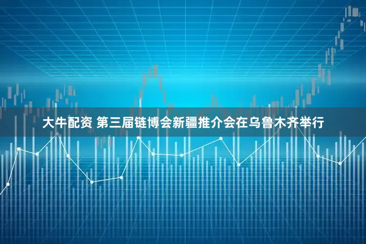 大牛配资 第三届链博会新疆推介会在乌鲁木齐举行