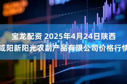 宝龙配资 2025年4月24日陕西咸阳新阳光农副产品有限公司价格行情
