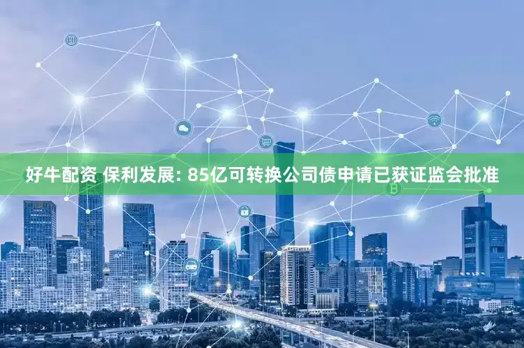好牛配资 保利发展: 85亿可转换公司债申请已获证监会批准