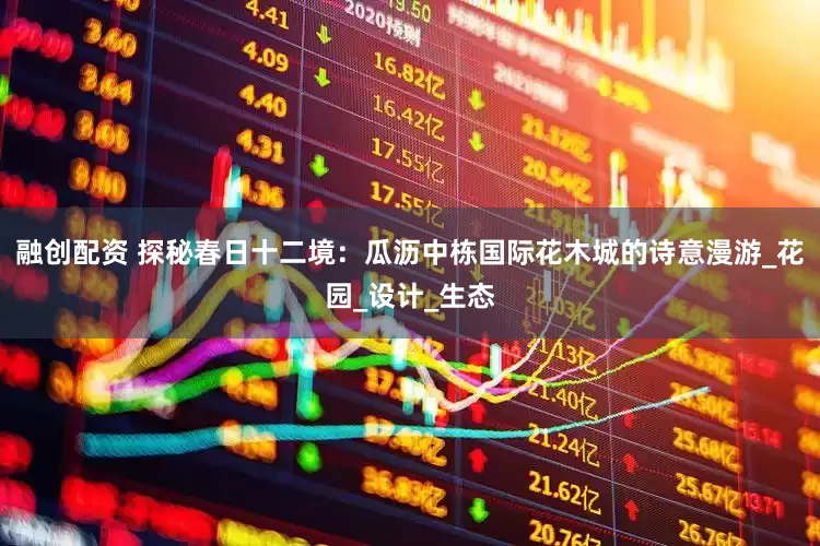融创配资 探秘春日十二境：瓜沥中栋国际花木城的诗意漫游_花园_设计_生态