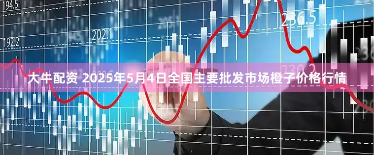 大牛配资 2025年5月4日全国主要批发市场橙子价格行情
