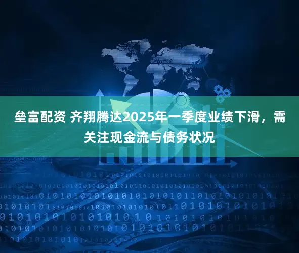 垒富配资 齐翔腾达2025年一季度业绩下滑，需关注现金流与债务状况