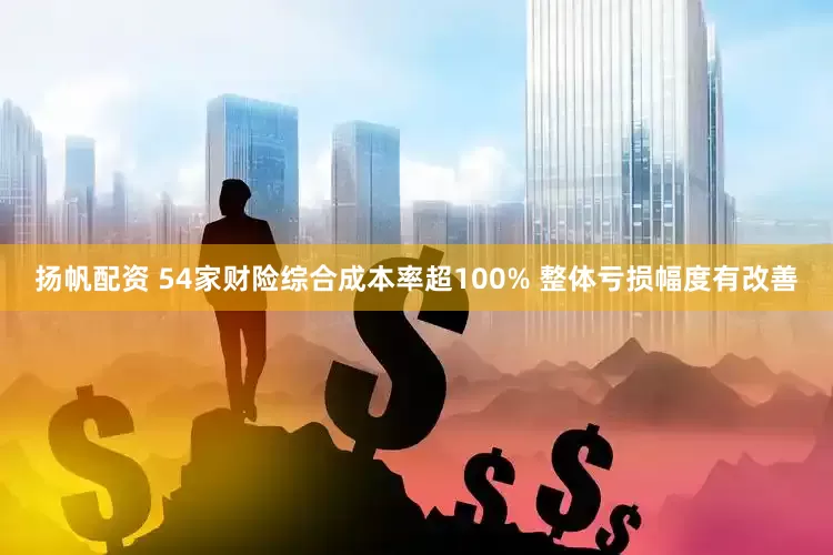 扬帆配资 54家财险综合成本率超100% 整体亏损幅度有改善
