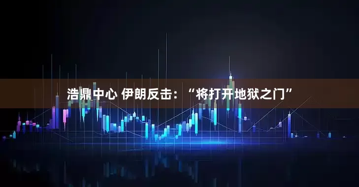 浩鼎中心 伊朗反击：“将打开地狱之门”