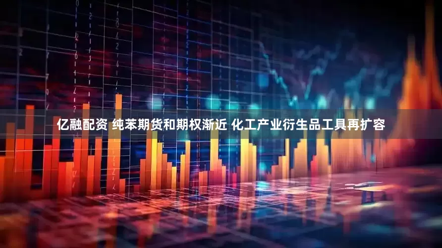 亿融配资 纯苯期货和期权渐近 化工产业衍生品工具再扩容