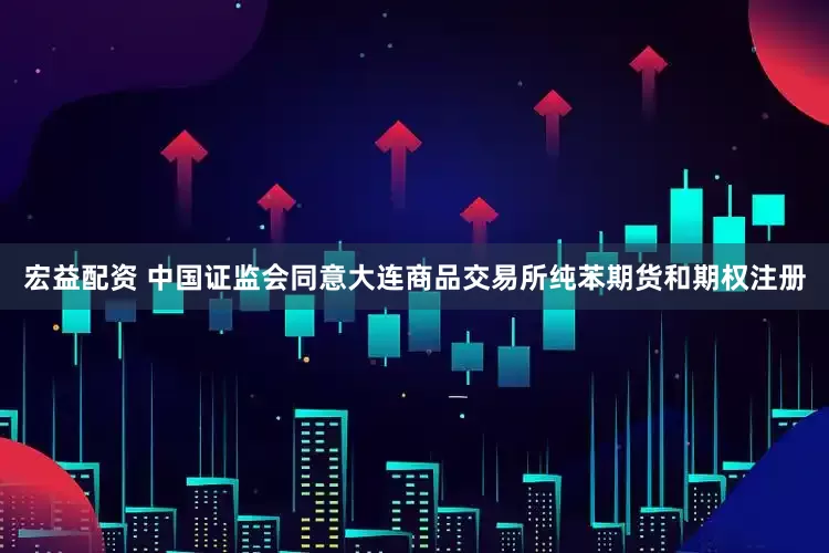 宏益配资 中国证监会同意大连商品交易所纯苯期货和期权注册