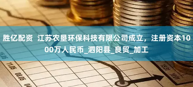 胜亿配资  江苏农垦环保科技有限公司成立，注册资本1000万人民币_泗阳县_良贸_加工
