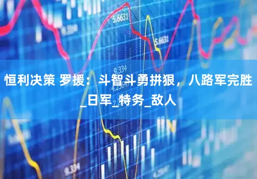 恒利决策 罗援：斗智斗勇拼狠，八路军完胜_日军_特务_敌人