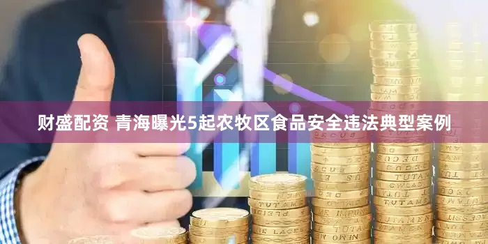 财盛配资 青海曝光5起农牧区食品安全违法典型案例