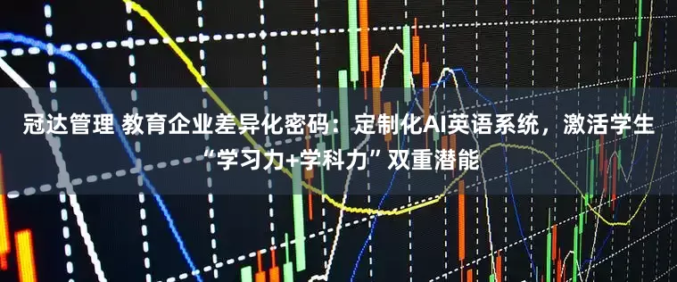 冠达管理 教育企业差异化密码：定制化AI英语系统，激活学生“学习力+学科力”双重潜能