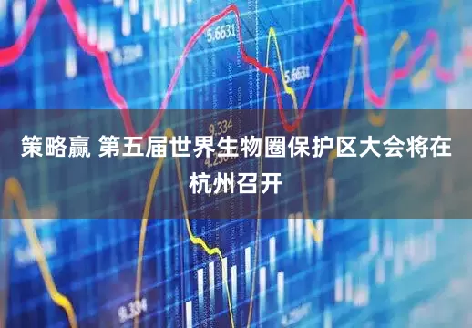 策略赢 第五届世界生物圈保护区大会将在杭州召开