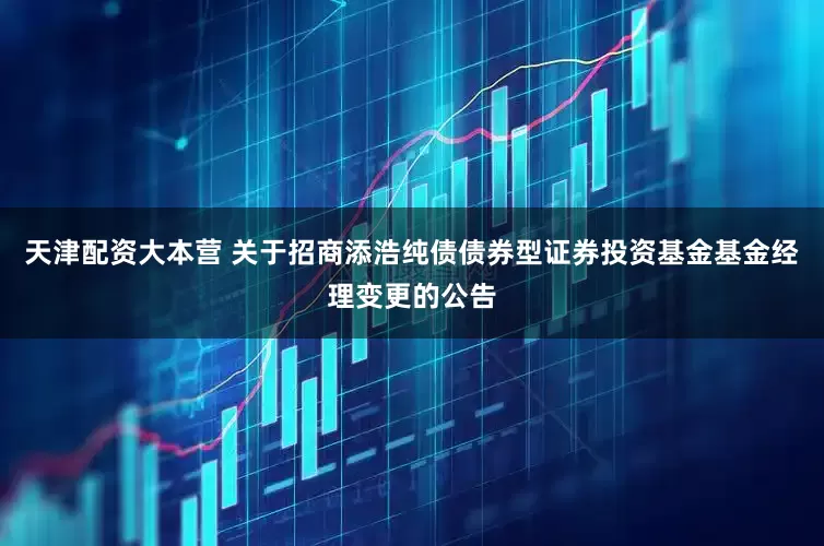 天津配资大本营 关于招商添浩纯债债券型证券投资基金基金经理变更的公告