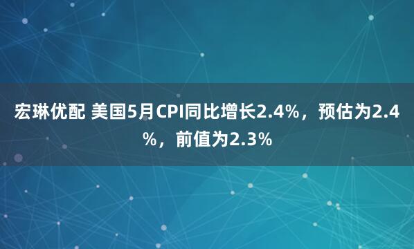 宏琳优配 美国5月CPI同比增长2.4%，预估为2.4%，前值为2.3%