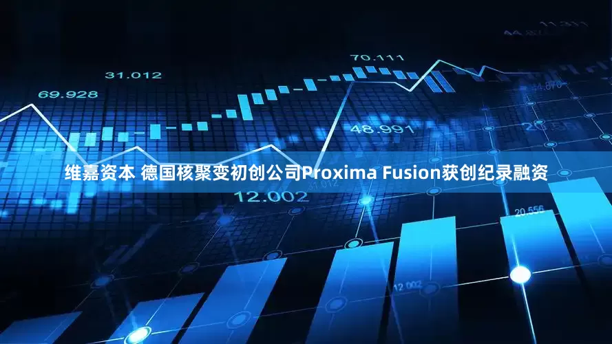 维嘉资本 德国核聚变初创公司Proxima Fusion获创纪录融资