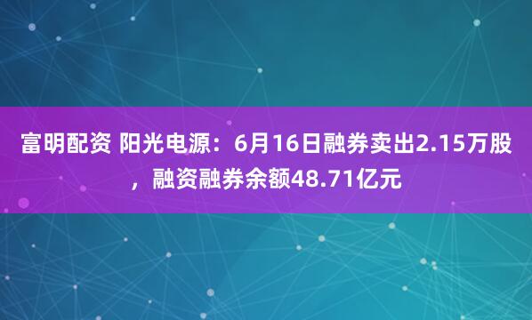 富明配资 阳光电源：6月16日融券卖出2.15万股，融资融券余额48.71亿元