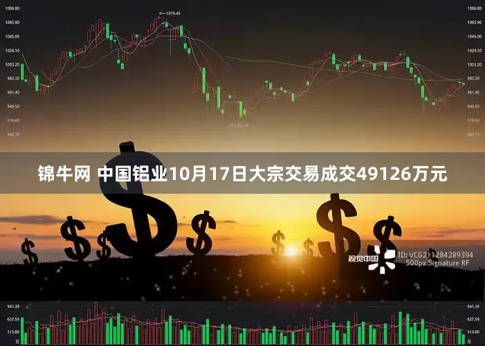 锦牛网 中国铝业10月17日大宗交易成交49126万元