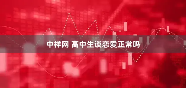 中祥网 高中生谈恋爱正常吗