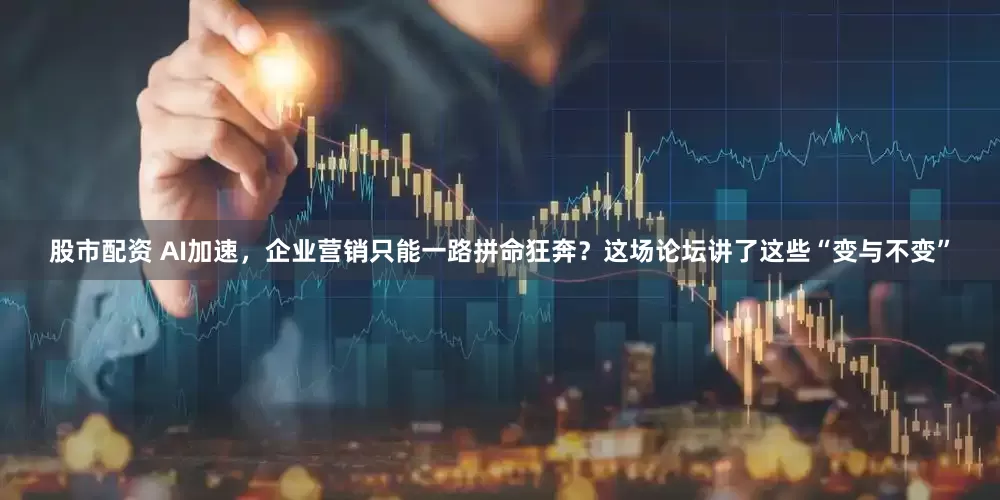 股市配资 AI加速，企业营销只能一路拼命狂奔？这场论坛讲了这些“变与不变”