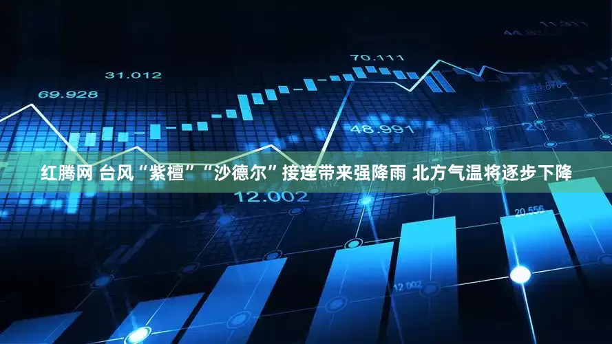 红腾网 台风“紫檀”“沙德尔”接连带来强降雨 北方气温将逐步下降