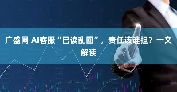 广盛网 AI客服“已读乱回”，责任该谁担？一文解读