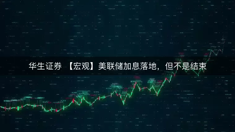 华生证券 【宏观】美联储加息落地，但不是结束