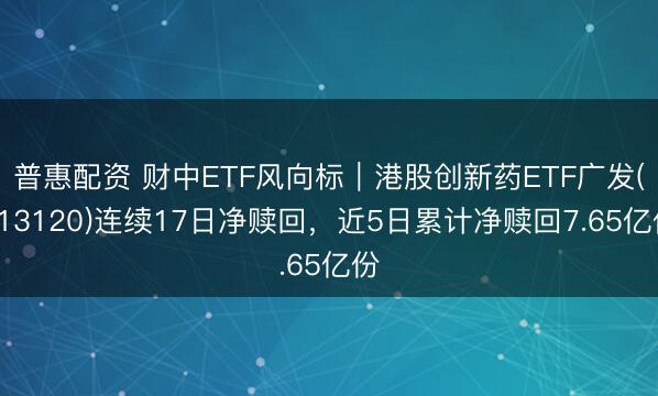 普惠配资 财中ETF风向标｜港股创新药ETF广发(513120)连续17日净赎回，近5日累计净赎回7.65亿份
