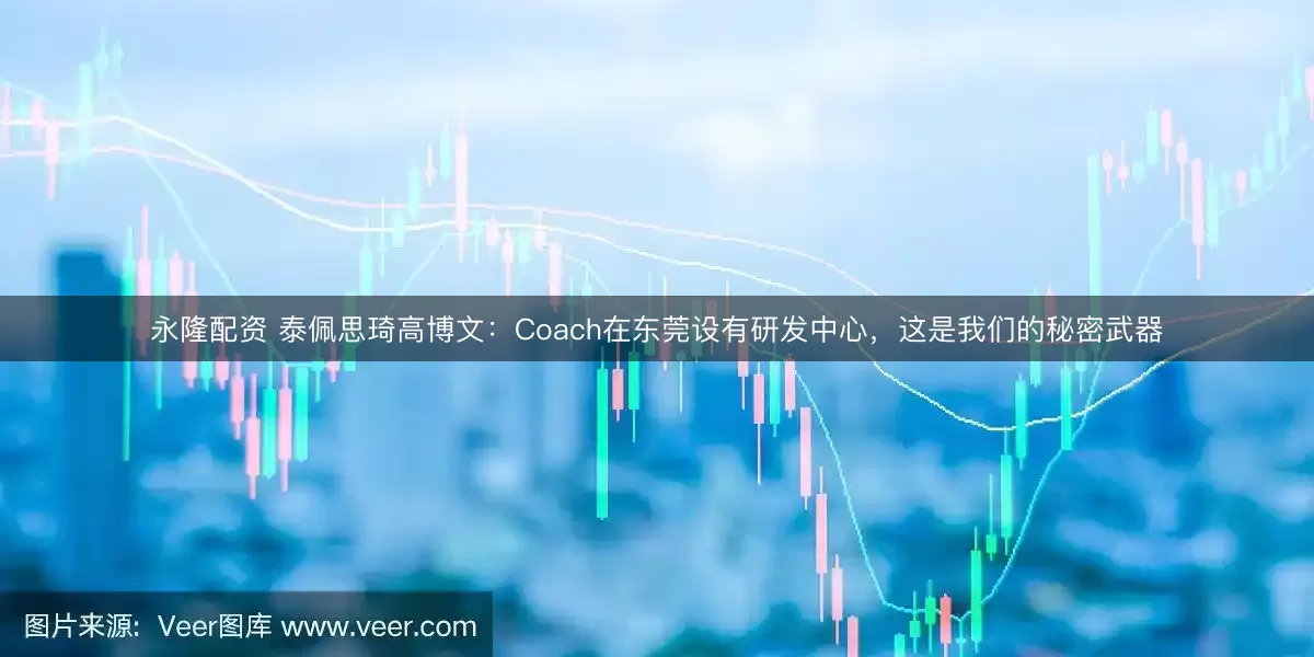 永隆配资 泰佩思琦高博文：Coach在东莞设有研发中心，这是我们的秘密武器
