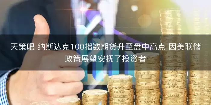 天策吧 纳斯达克100指数期货升至盘中高点 因美联储政策展望安抚了投资者